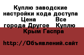 Куплю заводские настройки кода доступа  › Цена ­ 100 - Все города Другое » Куплю   . Крым,Гаспра